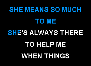 SHE MEANS SO MUCH
TO ME
SHE'S ALWAYS THERE
TO HELP ME
WHEN THINGS