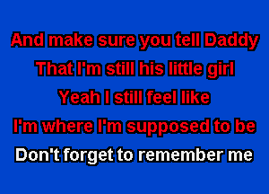 And make sure you tell Daddy
That I'm still his little girl
Yeah I still feel like
I'm where I'm supposed to be
Don't forget to remember me