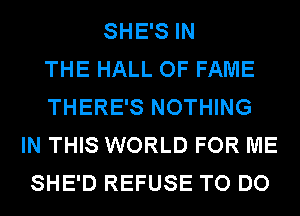 SHE'S IN
THE HALL OF FAME
THERE'S NOTHING
IN THIS WORLD FOR ME
SHE'D REFUSE TO DO
