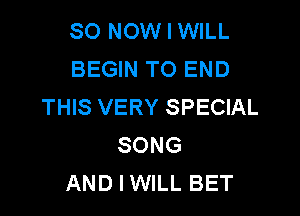 80 NOW I WILL
BEGIN TO END
THIS VERY SPECIAL

SONG
AND I WILL BET