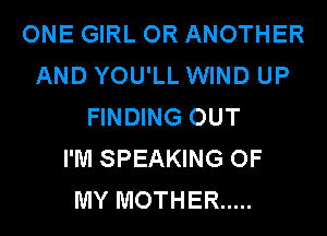 ONE GIRL OR ANOTHER
AND YOU'LL WIND UP
FINDING OUT
I'M SPEAKING OF
MY MOTHER .....