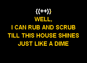 HHB
WELL,

I CAN RUB AND SCRUB

TILL THIS HOUSE SHINES
JUST LIKE A DIME