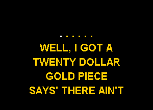 WELL, I GOT A

TWENTY DOLLAR
GOLD PIECE
SAYS' THERE AIN'T