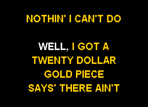 NOTHIN' I CAN'T DO

WELL, I GOT A

TWENTY DOLLAR
GOLD PIECE
SAYS' THERE AIN'T