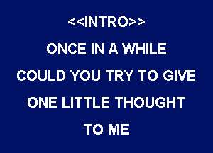 '4(JNTROi)b
ONCE IN A WHILE
COULD YOU TRY TO GIVE

ONE LITTLE THOUGHT
TO ME