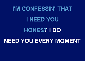 I'M CONFESSIN' THAT
I NEED YOU
HONEST I DO
NEED YOU EVERY MOMENT