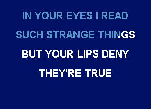 IN YOUR EYES l READ
SUCH STRANGE THINGS
BUT YOUR LIPS DENY
THEY'RE TRUE