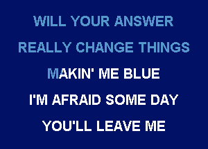 WILL YOUR ANSWER
REALLY CHANGE THINGS
MAKIN' ME BLUE
I'M AFRAID SOME DAY
YOU'LL LEAVE ME