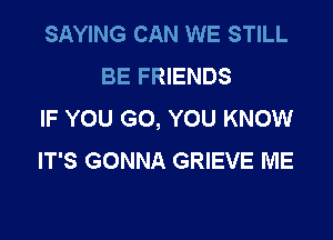 SAYING CAN WE STILL
BE FRIENDS
IF YOU GO, YOU KNOW

IT'S GONNA GRIEVE ME