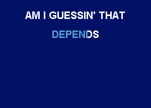 AM I GUESSIN' THAT
DEPENDS