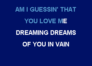 AM I GUESSIN' THAT
YOU LOVE ME
DREAMING DREAMS

OF YOU IN VAIN