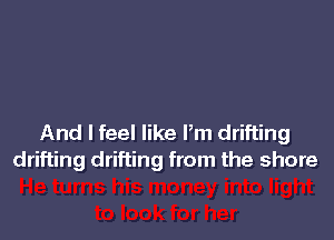 And I feel like Pm drifting
drifting drifting from the shore