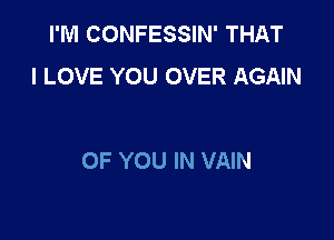 I'M CONFESSIN' THAT
I LOVE YOU OVER AGAIN

OF YOU IN VAIN