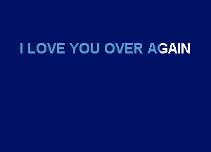 I LOVE YOU OVER AGAIN