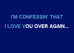 I'M CONFESSIN' THAT
I LOVE YOU OVER AGAIN...