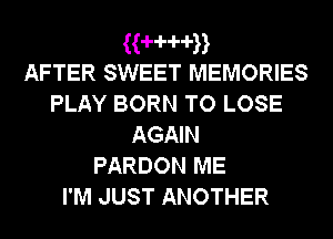 ((-H-d-d-n
AFTER SWEET MEMORIES

PLAY BORN TO LOSE
AGAIN
PARDON ME
I'M JUST ANOTHER