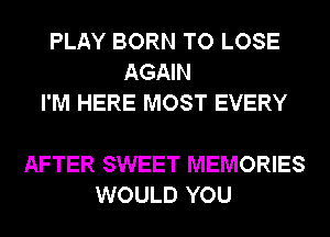 PLAY BORN TO LOSE
AGAIN
I'M HERE MOST EVERY

AFTER SWEET MEMORIES
WOULD YOU