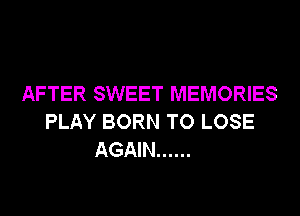 AFTER SWEET MEMORIES
PLAY BORN TO LOSE
AGAIN ......
