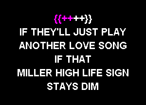 HH'H'H
IF THEY'LL JUST PLAY

ANOTHER LOVE SONG
IF THAT
MILLER HIGH LIFE SIGN
STAYS DIM