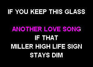 IF YOU KEEP THIS GLASS

ANOTHER LOVE SONG
IF THAT
MILLER HIGH LIFE SIGN
STAYS DIM