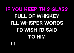 IF YOU KEEP THIS GLASS
FULL OF WHISKEY
I'LL WHISPER WORDS

I'D WISH I'D SAID
TO HIM