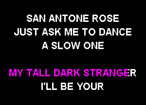 SAN ANTONE ROSE
JUST ASK ME TO DANCE
A SLOW ONE

MY TALL DARK STRANGER
I'LL BE YOUR