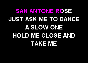 SAN ANTONE ROSE
JUST ASK ME TO DANCE
A SLOW ONE

HOLD ME CLOSE AND
TAKE ME