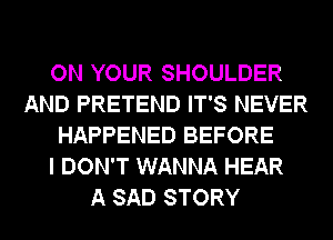 ON YOUR SHOULDER
AND PRETEND IT'S NEVER
HAPPENED BEFORE
I DON'T WANNA HEAR
A SAD STORY