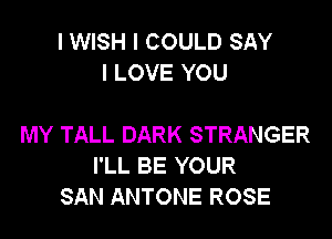 I WISH I COULD SAY
I LOVE YOU

MY TALL DARK STRANGER
I'LL BE YOUR
SAN ANTONE ROSE
