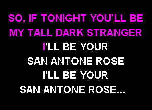SO, IF TONIGHT YOU'LL BE
MY TALL DARK STRANGER
I'LL BE YOUR
SAN ANTONE ROSE
I'LL BE YOUR

SAN ANTONE ROSE...