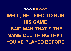 WELL, HE TRIED TO RUN
HIS GAME
I SAID MAN THAT'S THE
SAME OLD THING THAT
YOU'VE PLAYED BEFORE