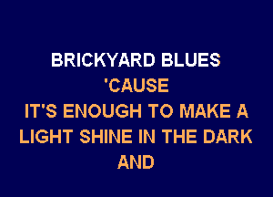 BRICKYARD BLUES
'CAUSE
IT'S ENOUGH TO MAKE A
LIGHT SHINE IN THE DARK
AND