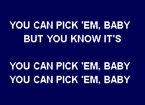 YOU CAN PICK 'EM, BABY
BUT YOU KNOW IT'S

YOU CAN PICK 'EM, BABY
YOU CAN PICK 'EM, BABY