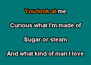 You look at me

Curious what I'm made of

Sugar or steam

And what kind of man I love