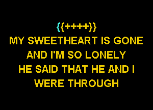 ((-H-d-d-n
MY SWEETHEART IS GONE

AND I'M SO LONELY
HE SAID THAT HE AND I
WERE THROUGH