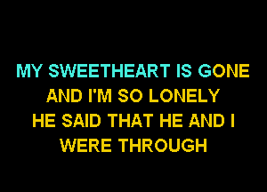 MY SWEETHEART IS GONE
AND I'M SO LONELY
HE SAID THAT HE AND I
WERE THROUGH