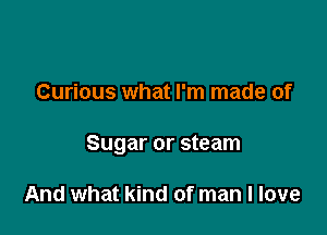 Curious what I'm made of

Sugar or steam

And what kind of man I love