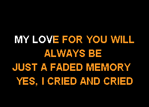 MY LOVE FOR YOU WILL
ALWAYS BE

JUST A FADED MEMORY

YES, I CRIED AND CRIED