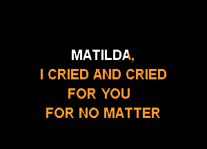 MATILDA,
I CRIED AND CRIED

FOR YOU
FOR NO MATTER