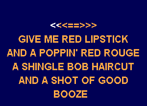 AAAAAAAA
GIVE ME RED LIPSTICK
AND A POPPIN' RED ROUGE
A SHINGLE BOB HAIRCUT
AND A SHOT OF GOOD
BOOZE