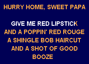 HURRY HOME, SWEET PAPA

GIVE ME RED LIPSTICK
AND A POPPIN' RED ROUGE
A SHINGLE BOB HAIRCUT
AND A SHOT OF GOOD
BOOZE