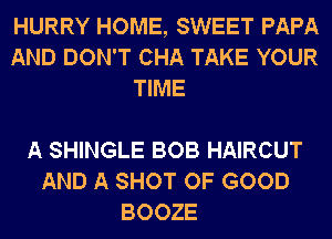 HURRY HOME, SWEET PAPA
AND DON'T CHA TAKE YOUR
TIME

A SHINGLE BOB HAIRCUT
AND A SHOT OF GOOD
BOOZE