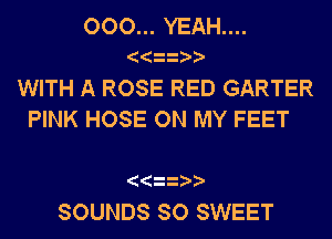 000... YEAH....
WITH A ROSE RED GARTER
PINK HOSE ON MY FEET

SOUNDS SO SWEET