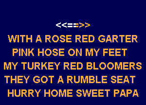 WITH A ROSE RED GARTER
PINK HOSE ON MY FEET
MY TURKEY RED BLOOMERS
THEY GOT A RUMBLE SEAT
HURRY HOME SWEET PAPA