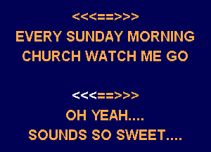 ((zi ?

EVERY SUNDAY MORNING
CHURCH WATCH ME GO

( za

OH YEAH...
SOUNDS SO SWEET....