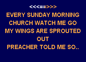 EVERY SUNDAY MORNING
CHURCH WATCH ME GO
MY WINGS ARE SPROUTED
OUT
PREACHER TOLD ME SO..