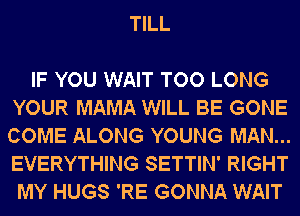 TILL

IF YOU WAIT TOO LONG
YOUR MAMA WILL BE GONE
COME ALONG YOUNG MAN...
EVERYTHING SETTIN' RIGHT

MY HUGS 'RE GONNA WAIT