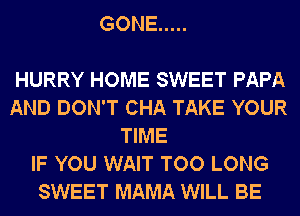 GONE .....

HURRY HOME SWEET PAPA
AND DON'T CHA TAKE YOUR
TIME
IF YOU WAIT TOO LONG
SWEET MAMA WILL BE