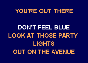 YOU'RE OUT THERE

DON'T FEEL BLUE
LOOK AT THOSE PARTY
LIGHTS
OUT ON THE AVENUE