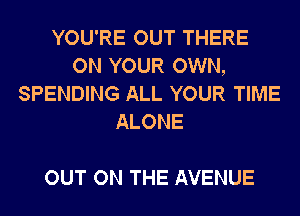 YOU'RE OUT THERE
ON YOUR OWN,
SPENDING ALL YOUR TIME
ALONE

OUT ON THE AVENUE